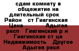 сдам комнату в общежитие на длительный срок.  › Район ­ ст.Гиагинская › Цена ­ 5 000 - Адыгея респ., Гиагинский р-н, Гиагинская ст-ца Недвижимость » Другое   . Адыгея респ.